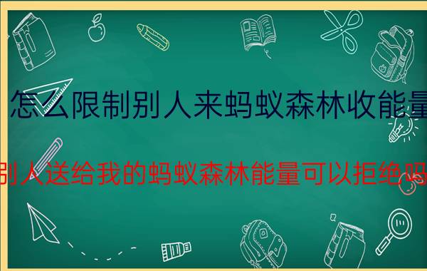 怎么限制别人来蚂蚁森林收能量 别人送给我的蚂蚁森林能量可以拒绝吗？